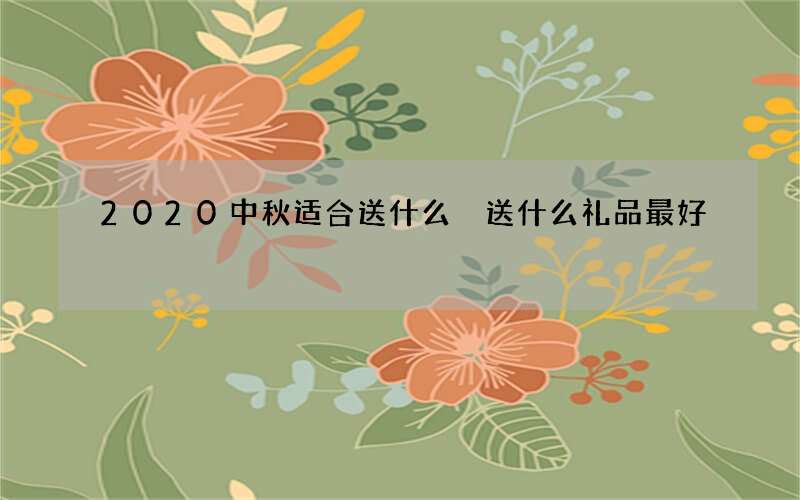 2020中秋适合送什么 送什么礼品最好
